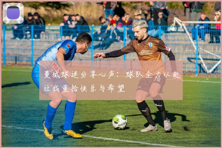 曼城球迷分享心声:球队全力以赴让我重拾快乐与希望