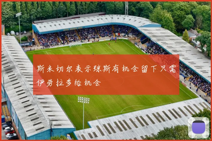 斯米切尔表示琼斯有机会留下只需伊劳拉多给机会