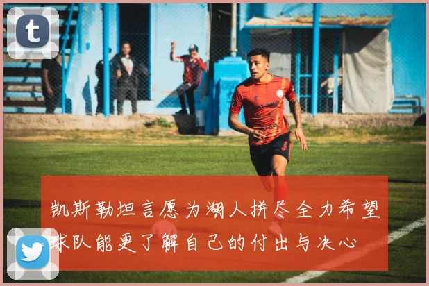 凯斯勒坦言愿为湖人拼尽全力希望球队能更了解自己的付出与决心