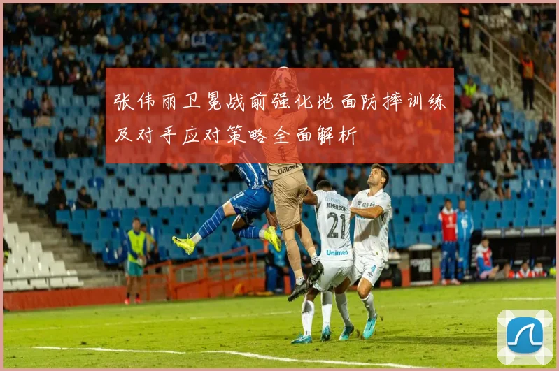 张伟丽卫冕战前强化地面防摔训练及对手应对策略全面解析