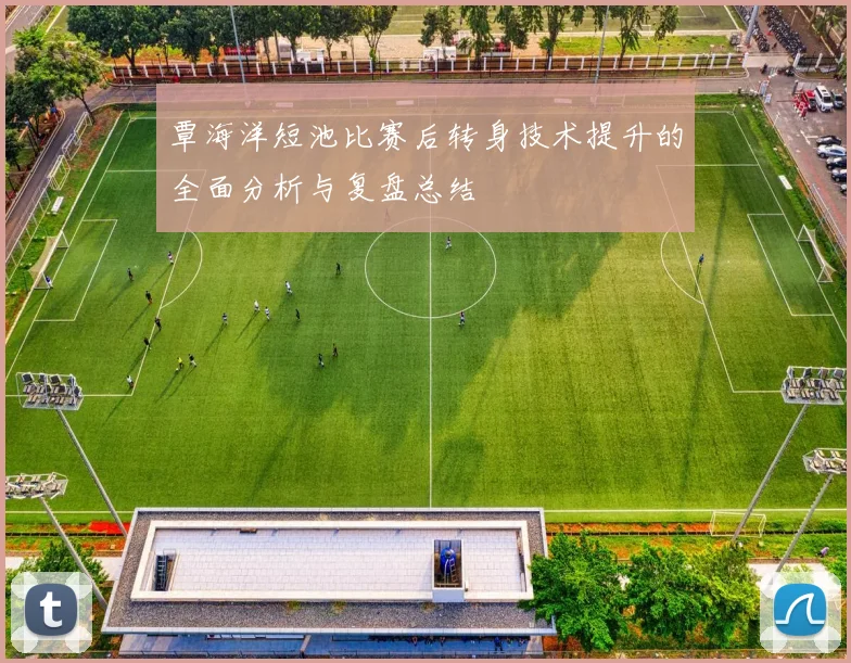 覃海洋短池比赛后转身技术提升的全面分析与复盘总结