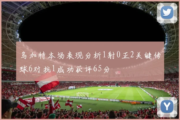 乌加特本场表现分析1射0正2关键传球6对抗1成功获评65分