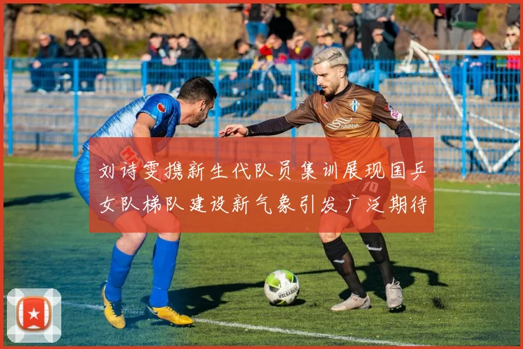刘诗雯携新生代队员集训展现国乒女队梯队建设新气象引发广泛期待
