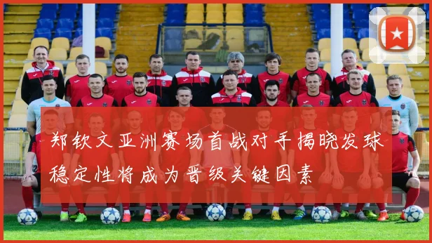 郑钦文亚洲赛场首战对手揭晓发球稳定性将成为晋级关键因素
