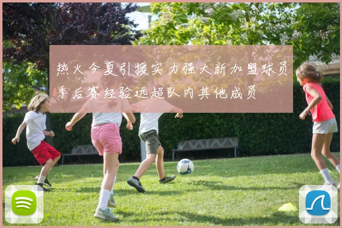 热火今夏引援实力强大新加盟球员季后赛经验远超队内其他成员