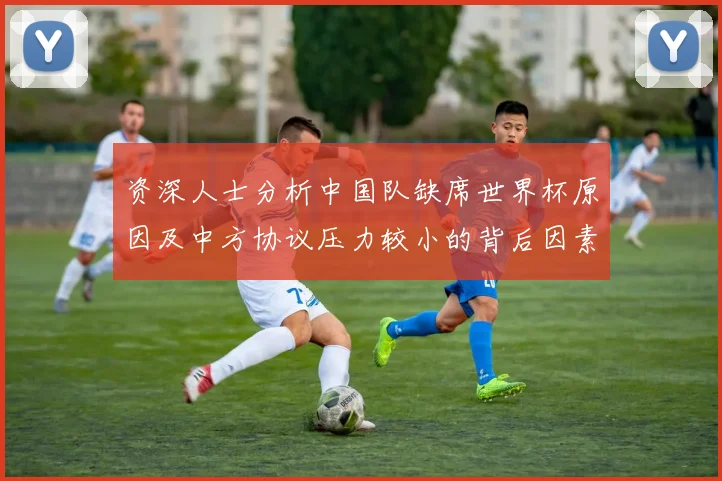 资深人士分析中国队缺席世界杯原因及中方协议压力较小的背后因素
