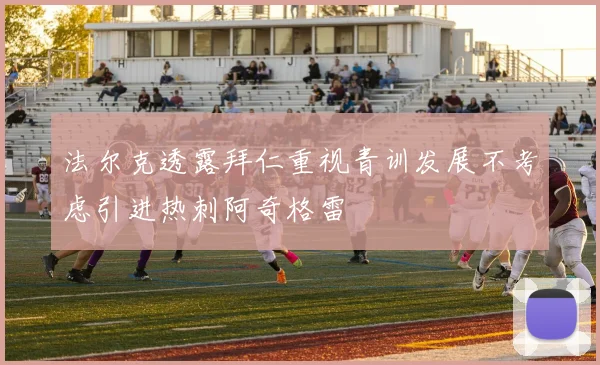 法尔克透露拜仁重视青训发展不考虑引进热刺阿奇格雷