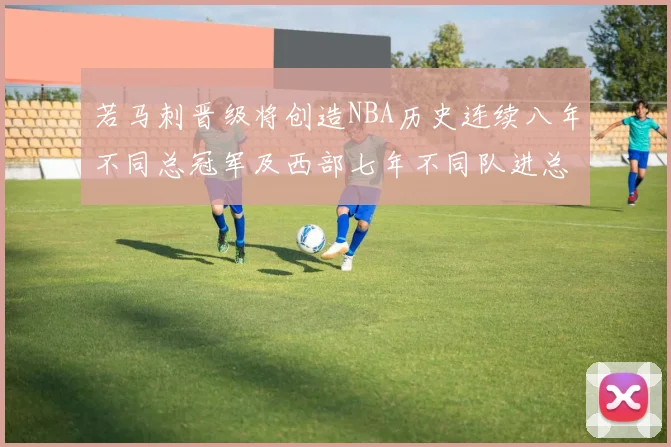 若马刺晋级将创造NBA历史连续八年不同总冠军及西部七年不同队进总决赛的奇迹
