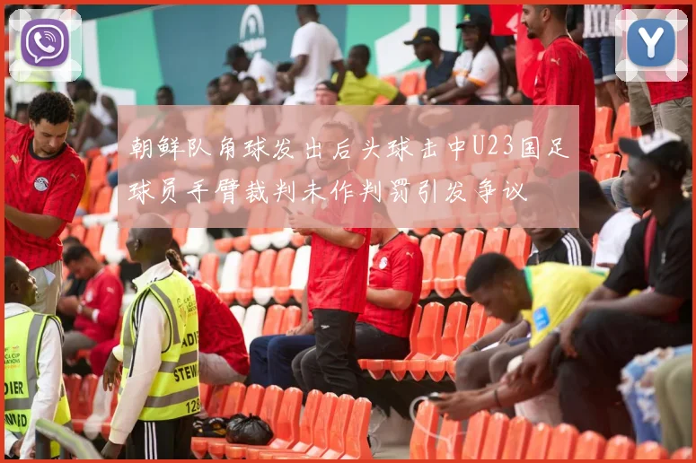 朝鲜队角球发出后头球击中U23国足球员手臂裁判未作判罚引发争议