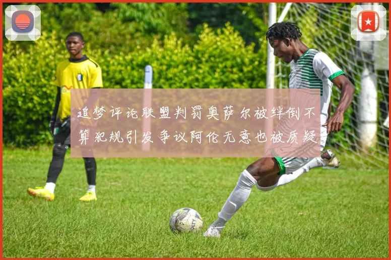 追梦评论联盟判罚奥萨尔被绊倒不算犯规引发争议阿伦无意也被质疑