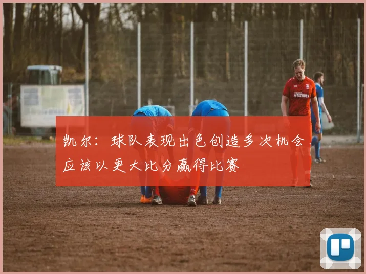 凯尔：球队表现出色创造多次机会应该以更大比分赢得比赛