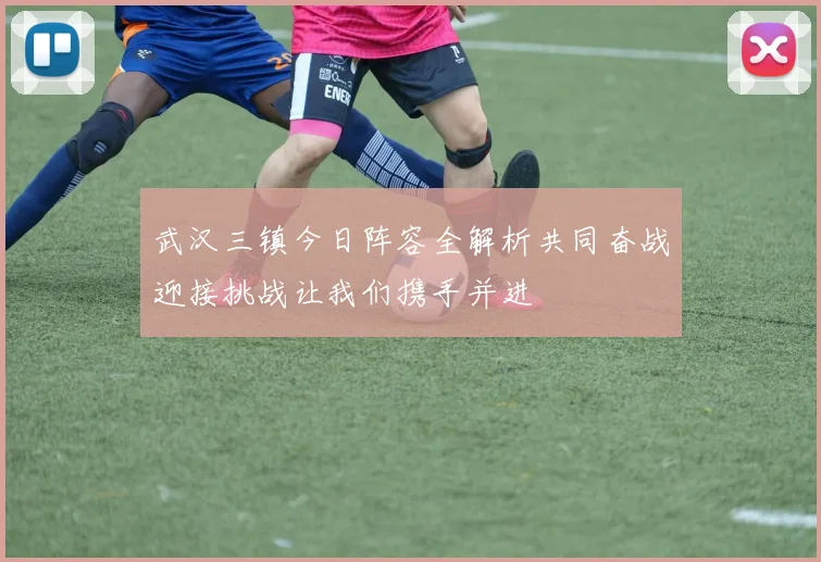 武汉三镇今日阵容全解析共同奋战迎接挑战让我们携手并进