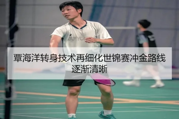 覃海洋转身技术再细化世锦赛冲金路线逐渐清晰 - www.hthbet.comapp