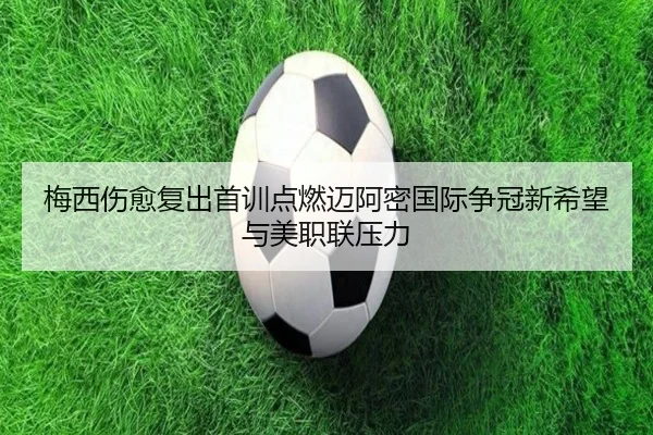 梅西伤愈复出首训点燃迈阿密国际争冠新希望与美职联压力