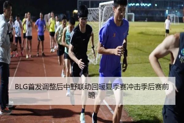BLG首发调整后中野联动回暖夏季赛冲击季后赛前瞻 - www.hthbet.comapp