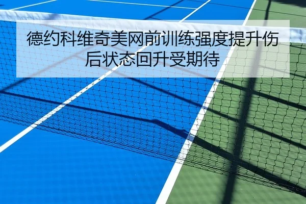 德约科维奇美网前训练强度提升伤后状态回升受期待